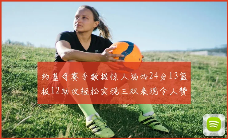 约基奇赛季数据惊人场均24分13篮板12助攻轻松实现三双表现令人赞叹