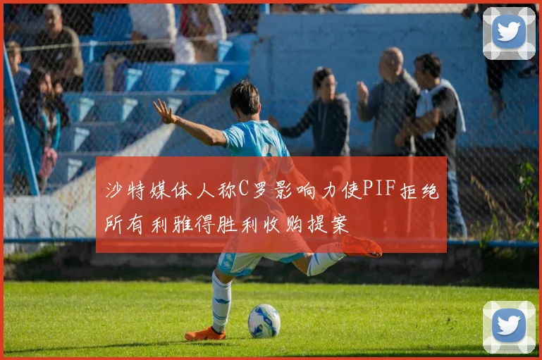 沙特媒体人称C罗影响力使PIF拒绝所有利雅得胜利收购提案