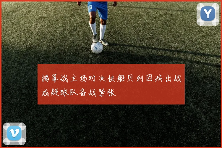 揭幕战主场对决快船贝利因病出战成疑球队备战紧张