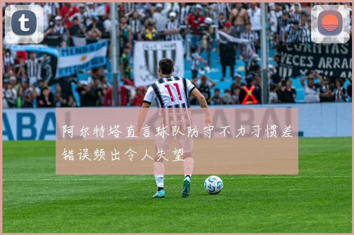 阿尔特塔直言球队防守不力习惯差错误频出令人失望
