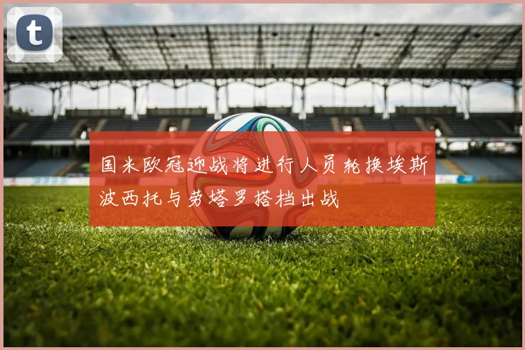 国米欧冠迎战将进行人员轮换埃斯波西托与劳塔罗搭档出战
