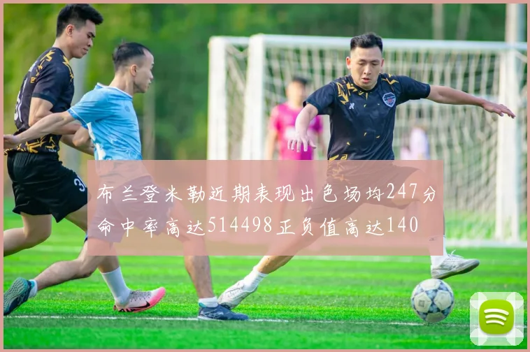 布兰登米勒近期表现出色场均247分命中率高达514498正负值高达140