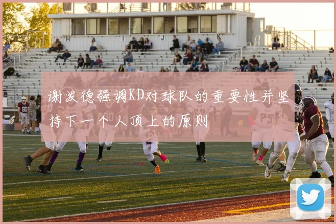 谢泼德强调KD对球队的重要性并坚持下一个人顶上的原则