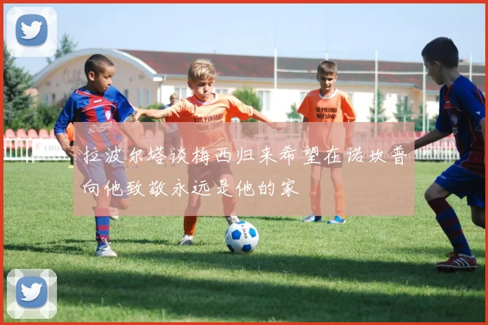 拉波尔塔谈梅西归来希望在诺坎普向他致敬永远是他的家